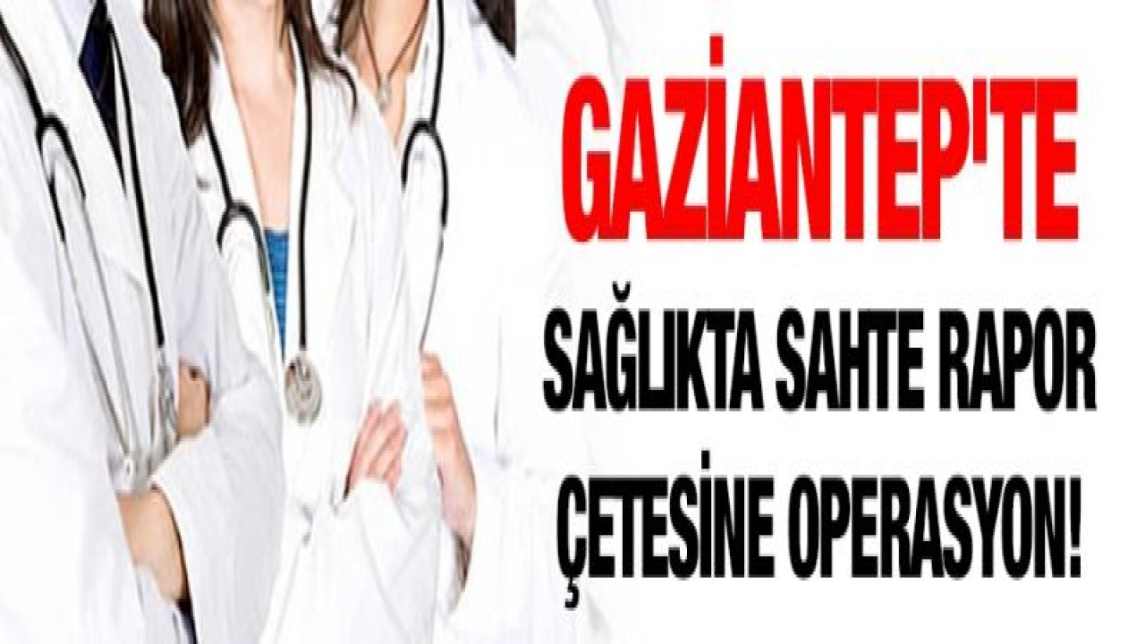 Gaziantep'te sağlıkta sahte rapor çetesine operasyon!