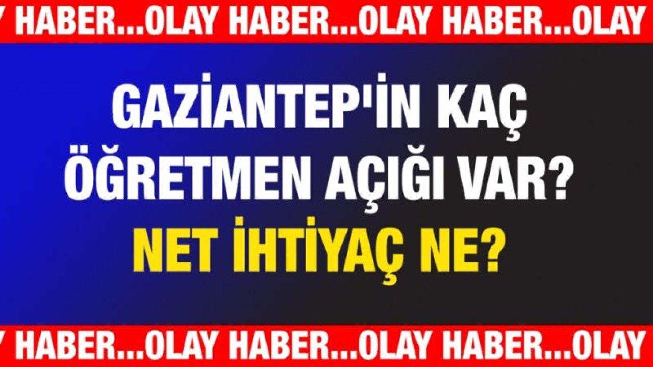 Gaziantep'in kaç öğretmen açığı var? Net ihtiyaç ne?