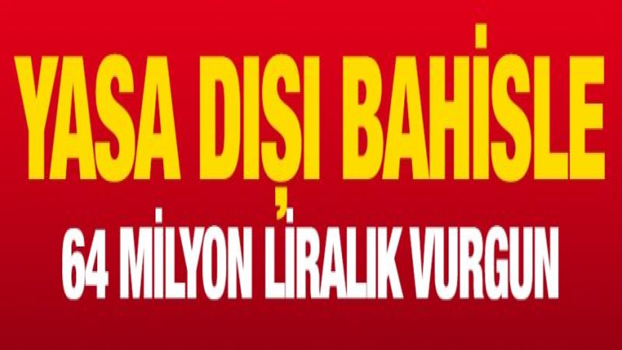 Yasa dışı bahisle 64 milyon liralık vurgun