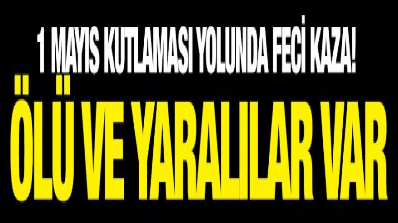 1 Mayıs kutlaması yolunda feci kaza! Ölü ve yaralılar var