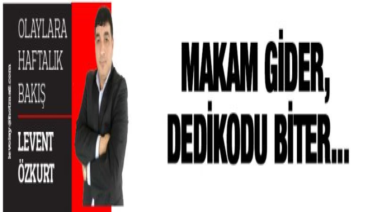 MAKAM GİDER, DEDİKODU BİTER...