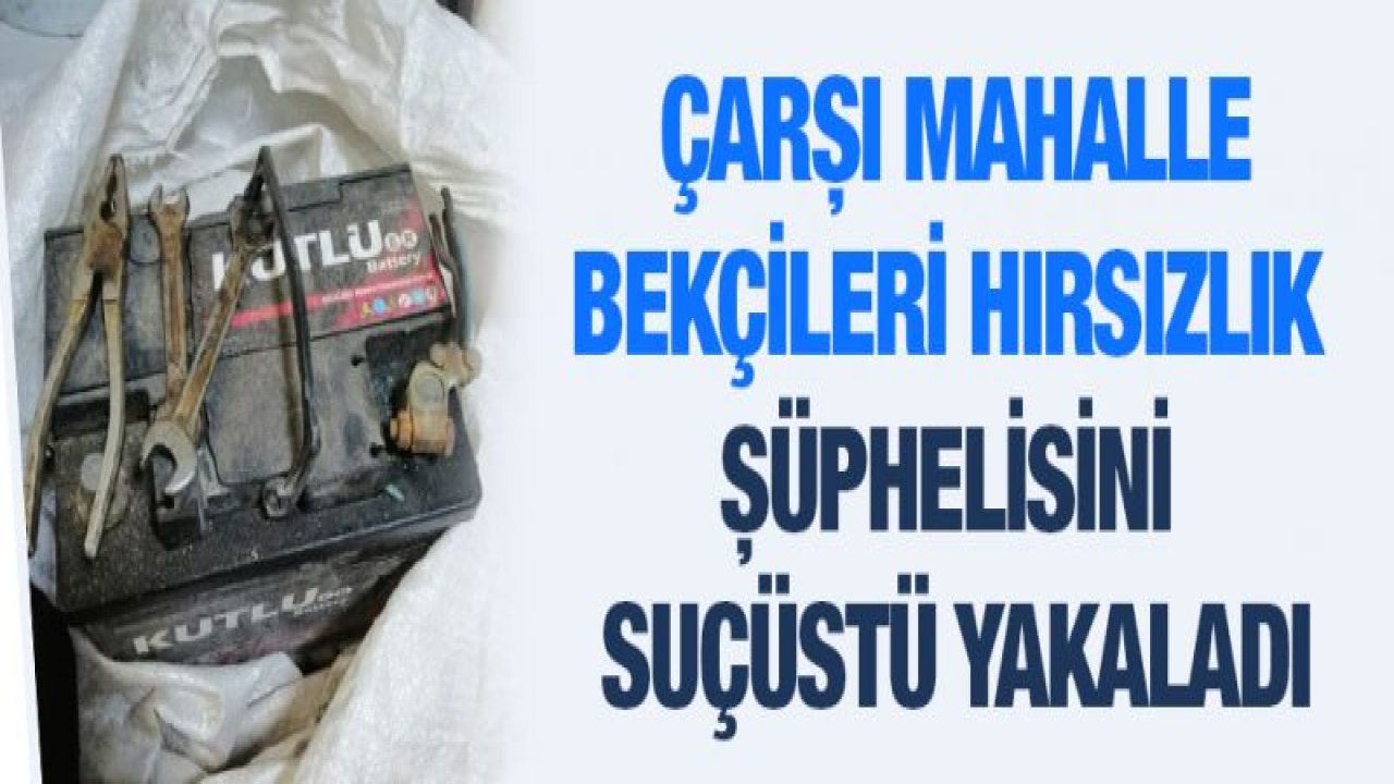 ÇARŞI MAHALLE BEKÇİLERİ HIRSIZLIK ŞÜPHELİSİNİ SUÇÜSTÜ YAKALADI