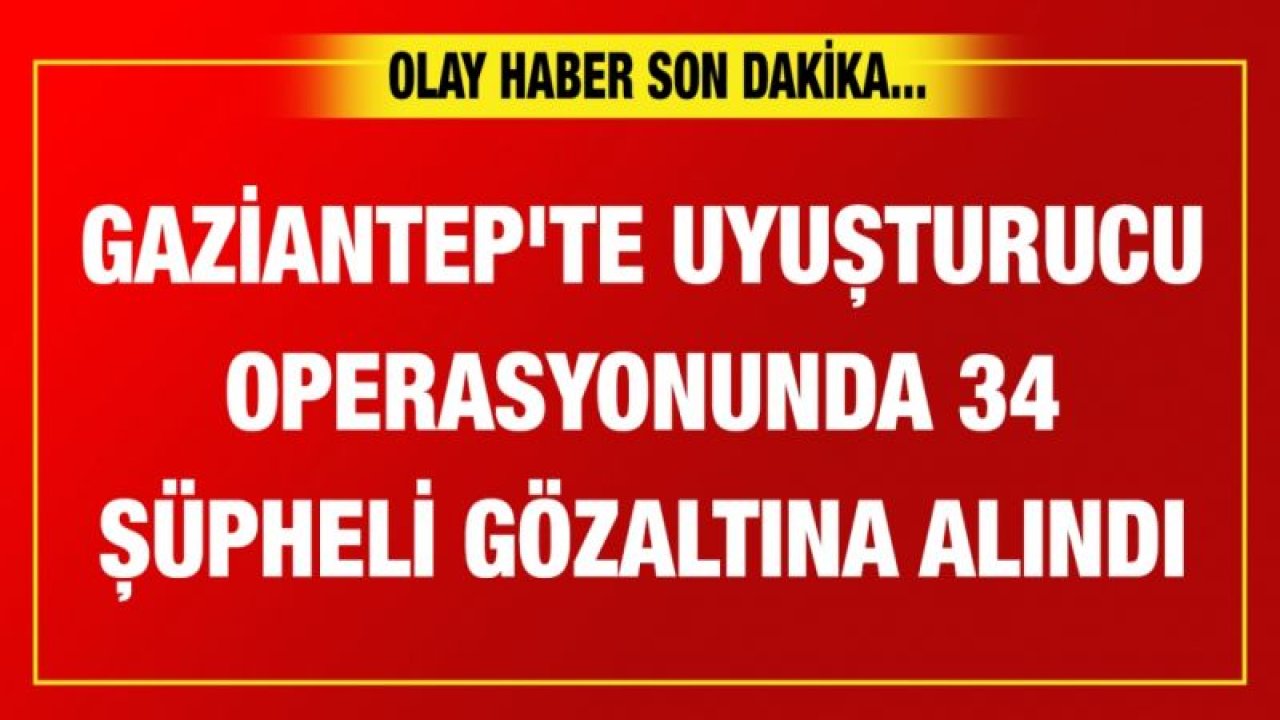 Gaziantep'te uyuşturucu operasyonunda 34 şüpheli gözaltına alındı