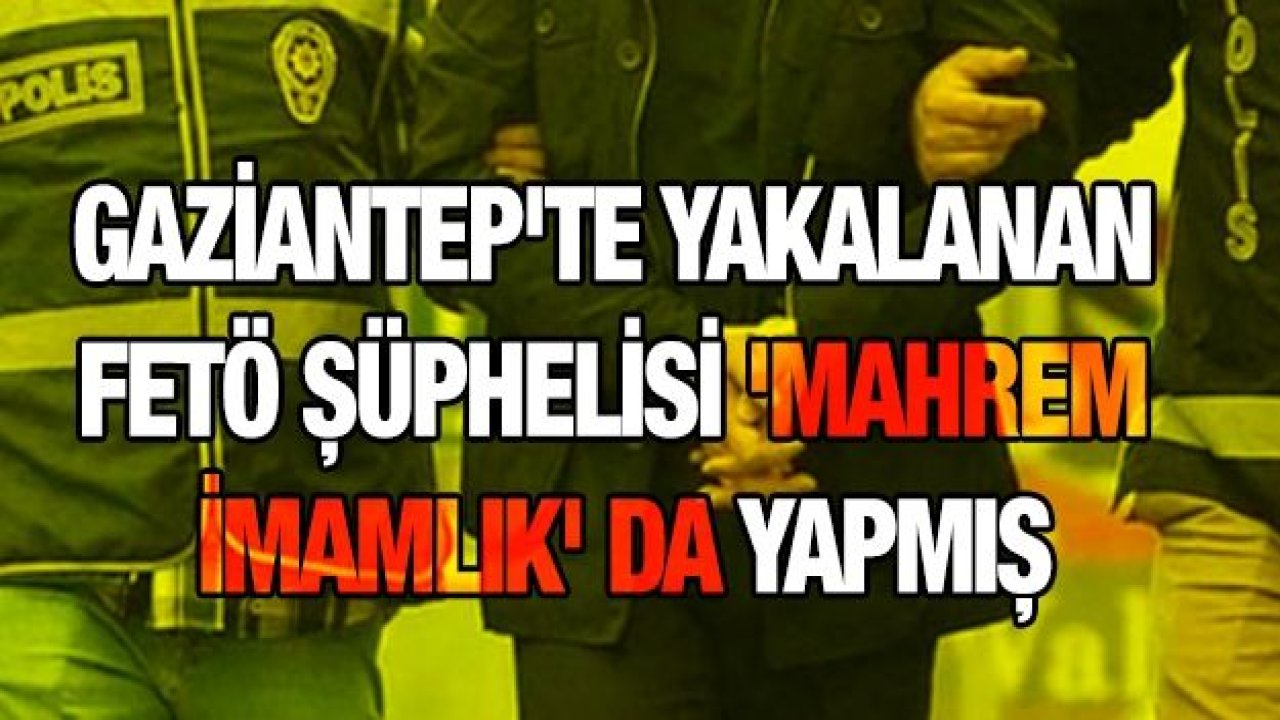 Gaziantep'te yakalanan FETÖ şüphelisi 'mahrem imamlık' da yapmış