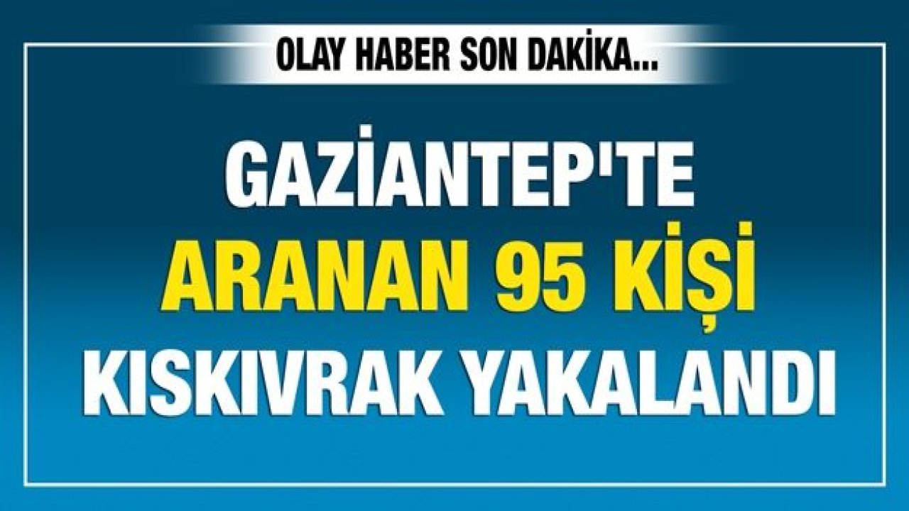 Gaziantep'te aranan 95 kişi kıskıvrak yakalandı