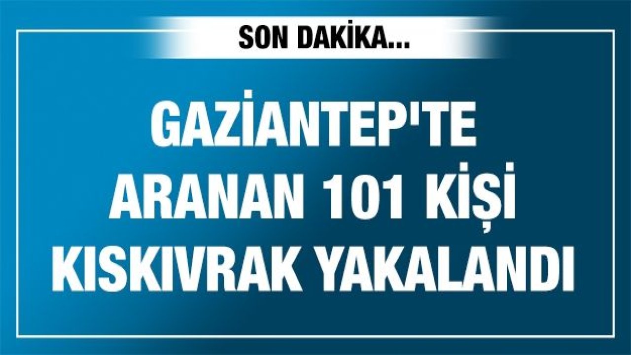 Gaziantep'te aranan 101 kişi kıskıvrak yakalandı