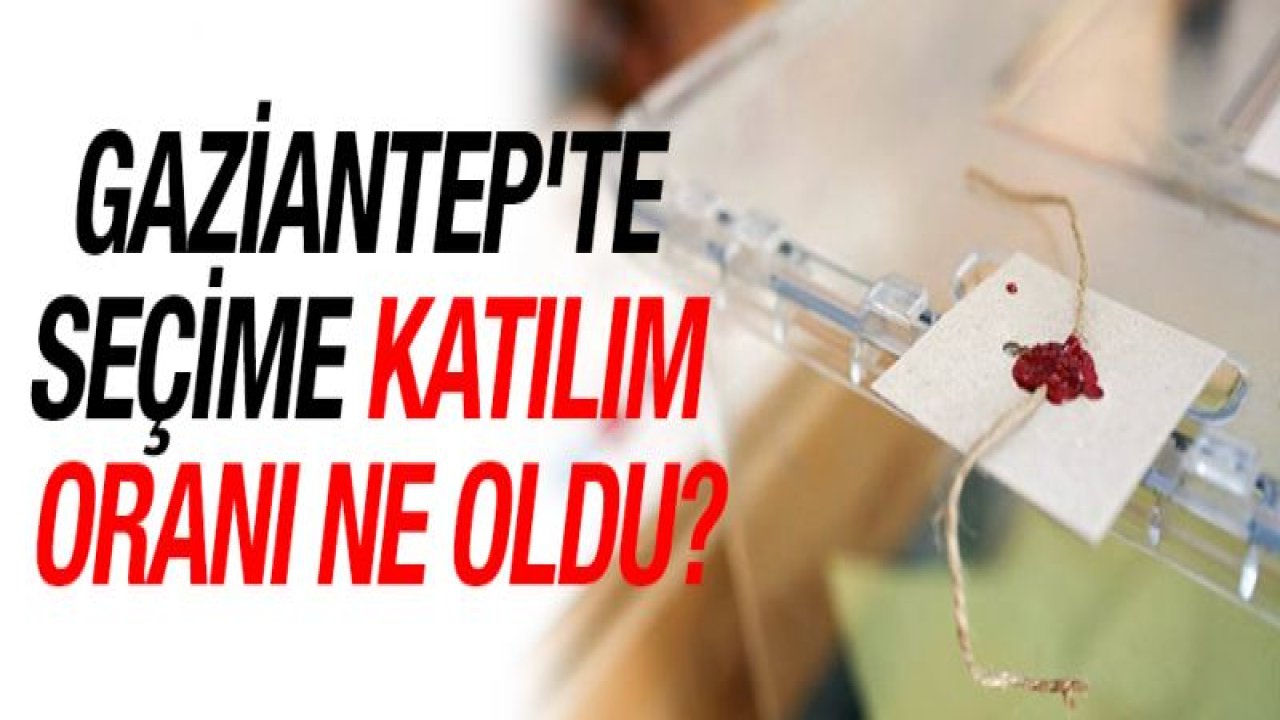 Gaziantep'te seçime katılım oranı ne oldu?