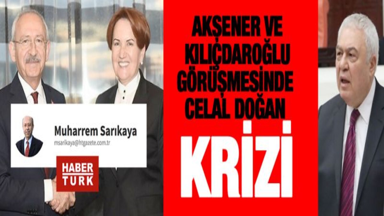 Akşener ve Kılıçdaroğlu görüşmesinde Celal Doğan krizi