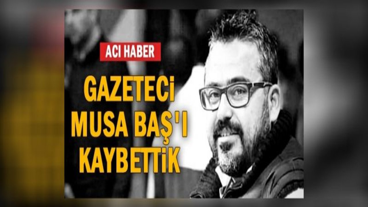 Gazeteci Musa Baş'ı kaybettik