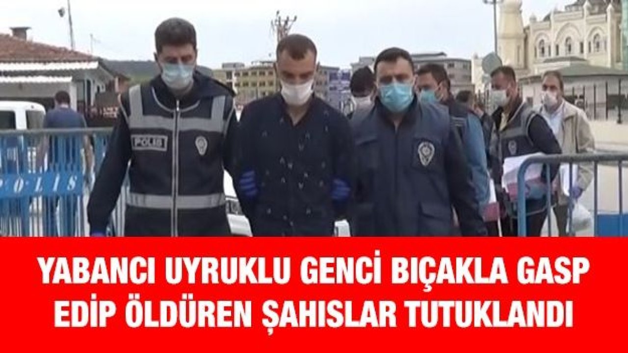 Yabancı uyruklu genci bıçakla gasp edip öldüren şahıslar tutuklandı