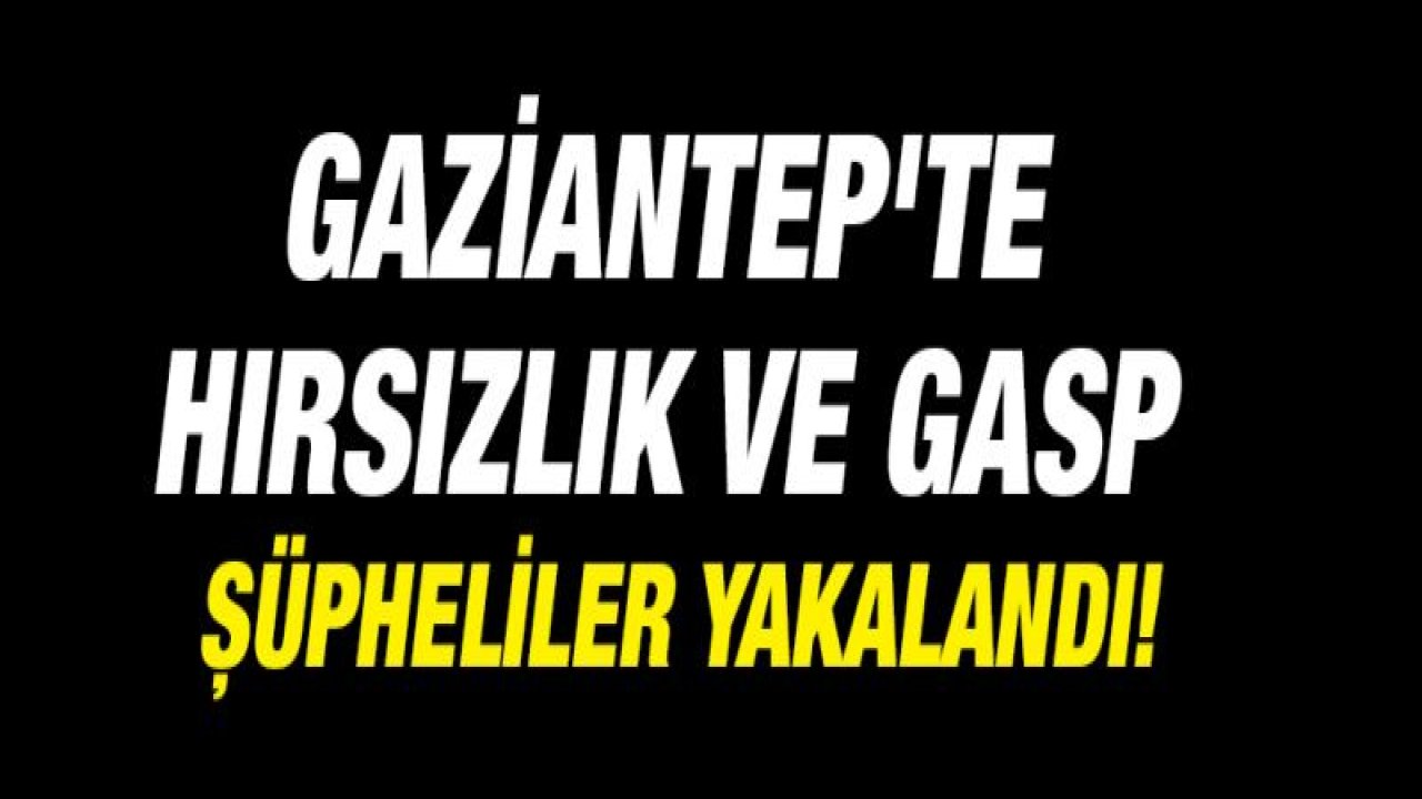 Gaziantep'te hırsızlık ve gasp şüpheliler yakalandı!