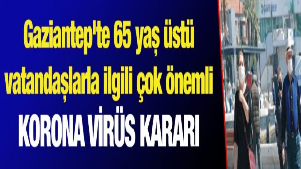 Gaziantep'te 65 yaş üstü vatandaşlarla ilgili çok önemli korona virüs kararı