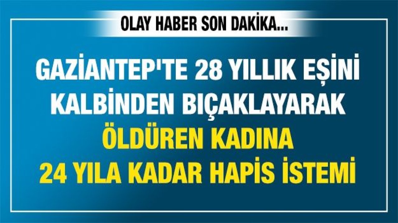 Gaziantep'te 28 yıllık eşini kalbinden bıçaklayarak öldüren kadına 24 yıla kadar hapis istemi