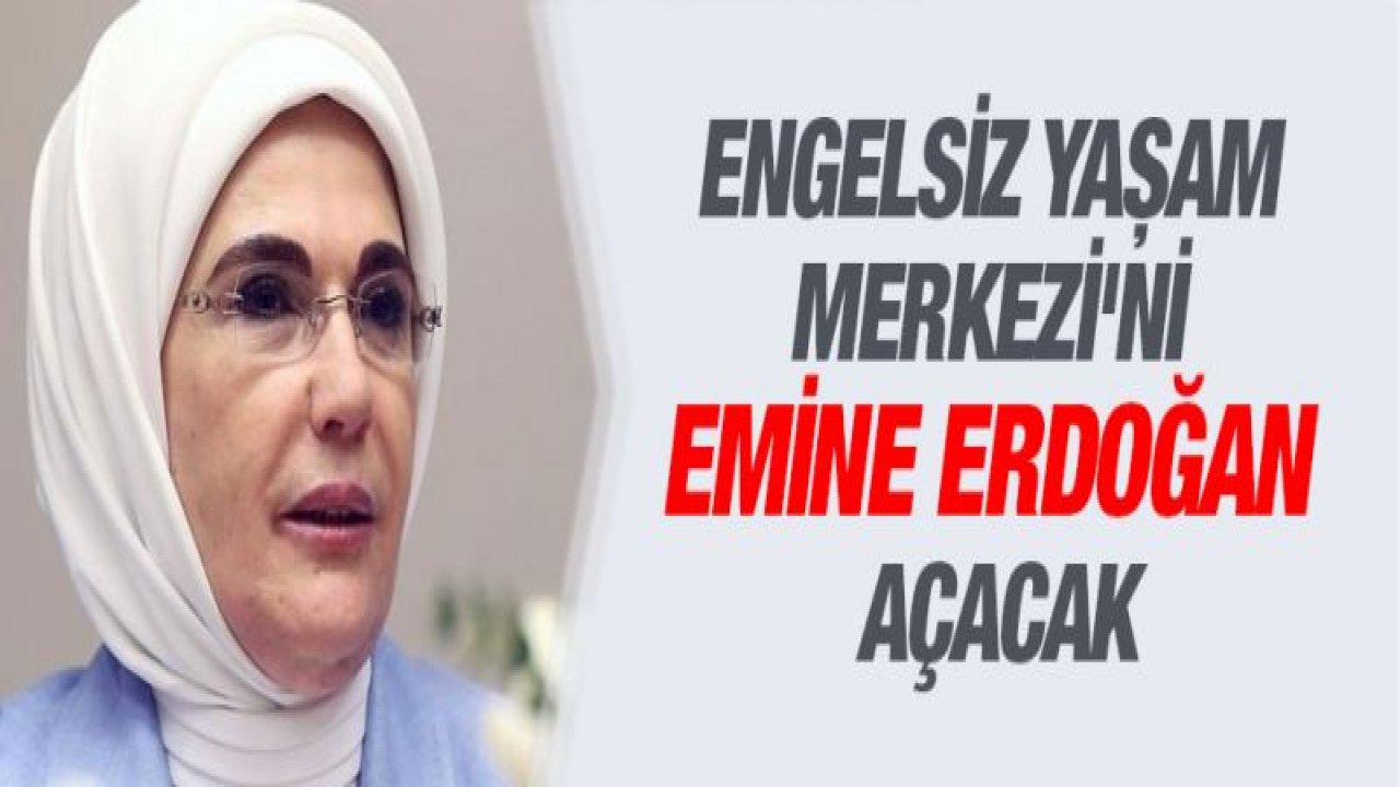 Engelsiz Yaşam Merkezi'ni Emine Erdoğan açacak