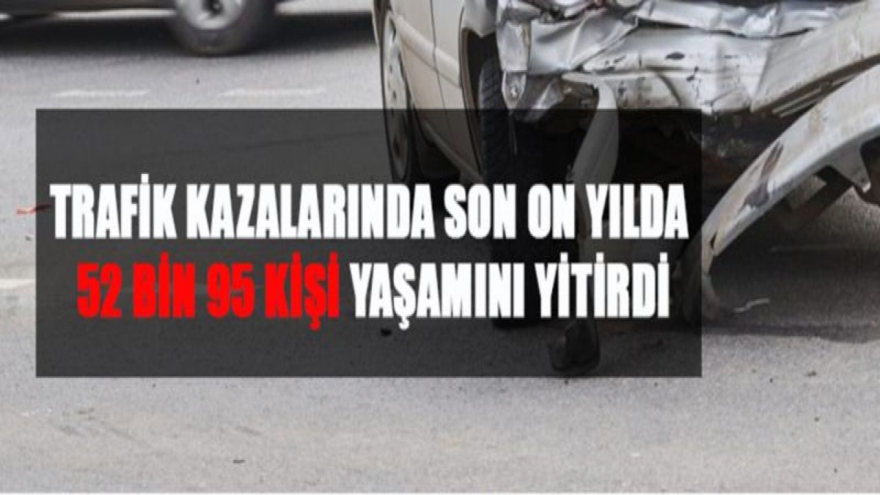 TRAFİK KAZALARINDA SON ON YILDA 52 BİN 95 KİŞİ YAŞAMINI YİTİRDİ