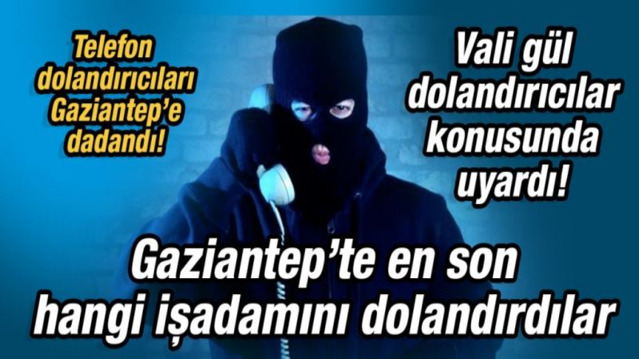 Telefon dolandırıcıları Gaziantep’e dadandı!  Gaziantep’te en son hangi işadamını dolandırdılar.  Vali gül dolandırıcılar konusunda uyardı!