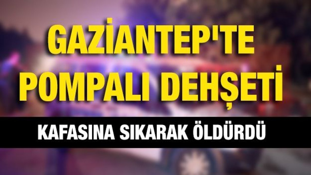 Gaziantep'te pompalı dehşeti