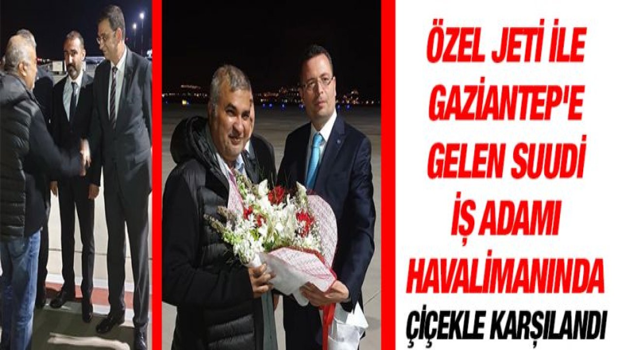 Özel jeti ile Gaziantep'e gelen Suudi iş adamı havalimanında çiçekle karşılandı