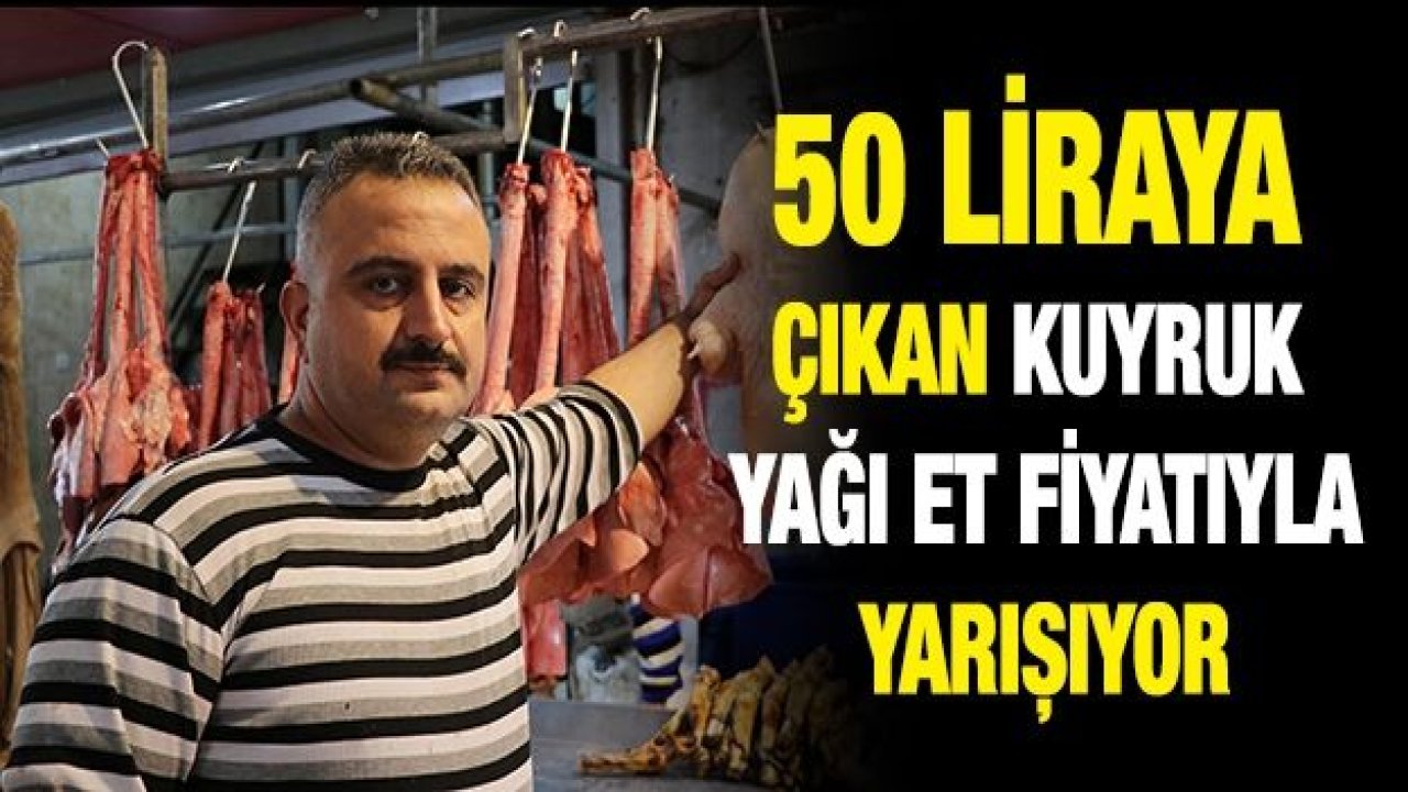 50 liraya çıkan kuyruk yağı et fiyatıyla yarışıyor