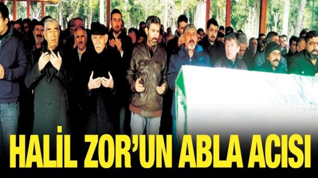 Halil Zor’un abla acısı