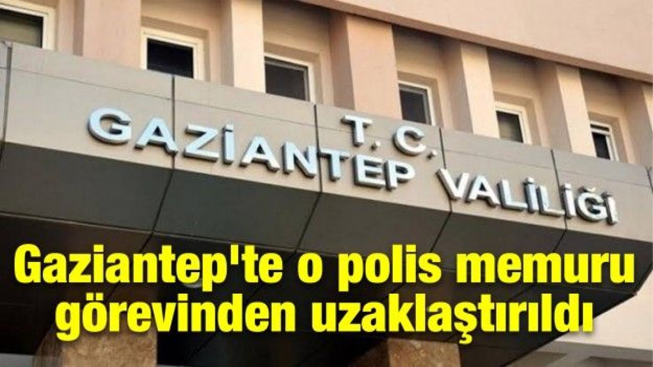 Gaziantep'te o polis memuru görevinden uzaklaştırıldı