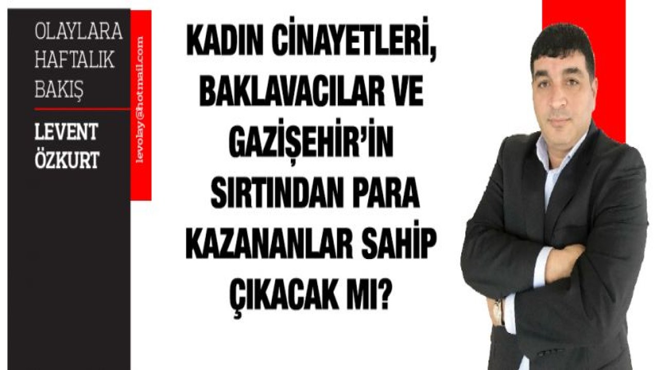 KADIN CİNAYETLERİ, BAKLAVACILAR VE GAZİŞEHİR'İN SIRTINDAN PARA KAZANANLAR SAHİP ÇIKACAK MI?