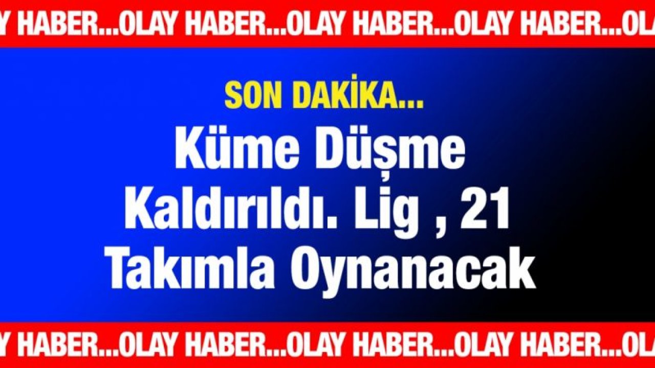 SON DAKİKA...Küme Düşme Kaldırıldı. Lig, 21 Takımla Oynanacak