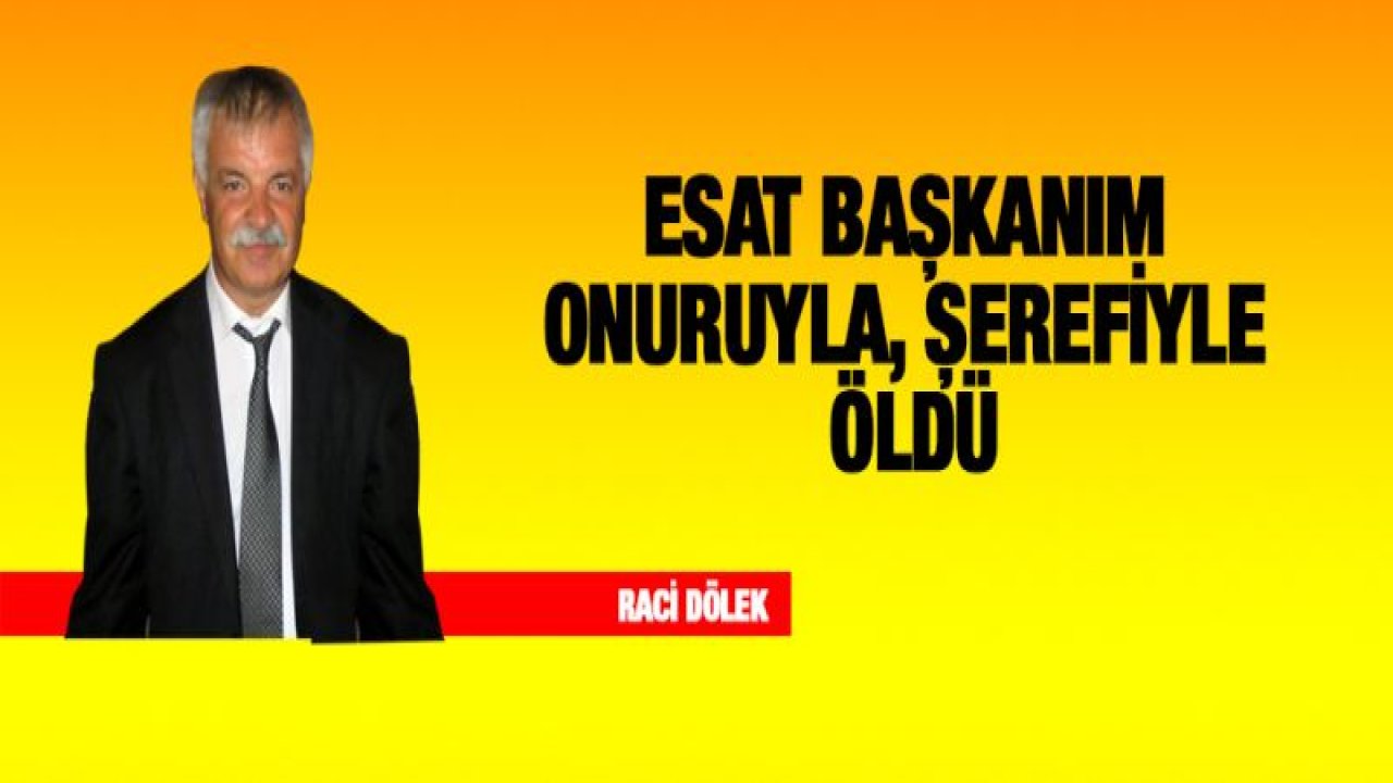 Esat Başkanım Onuruyla, Şerefiyle öldü