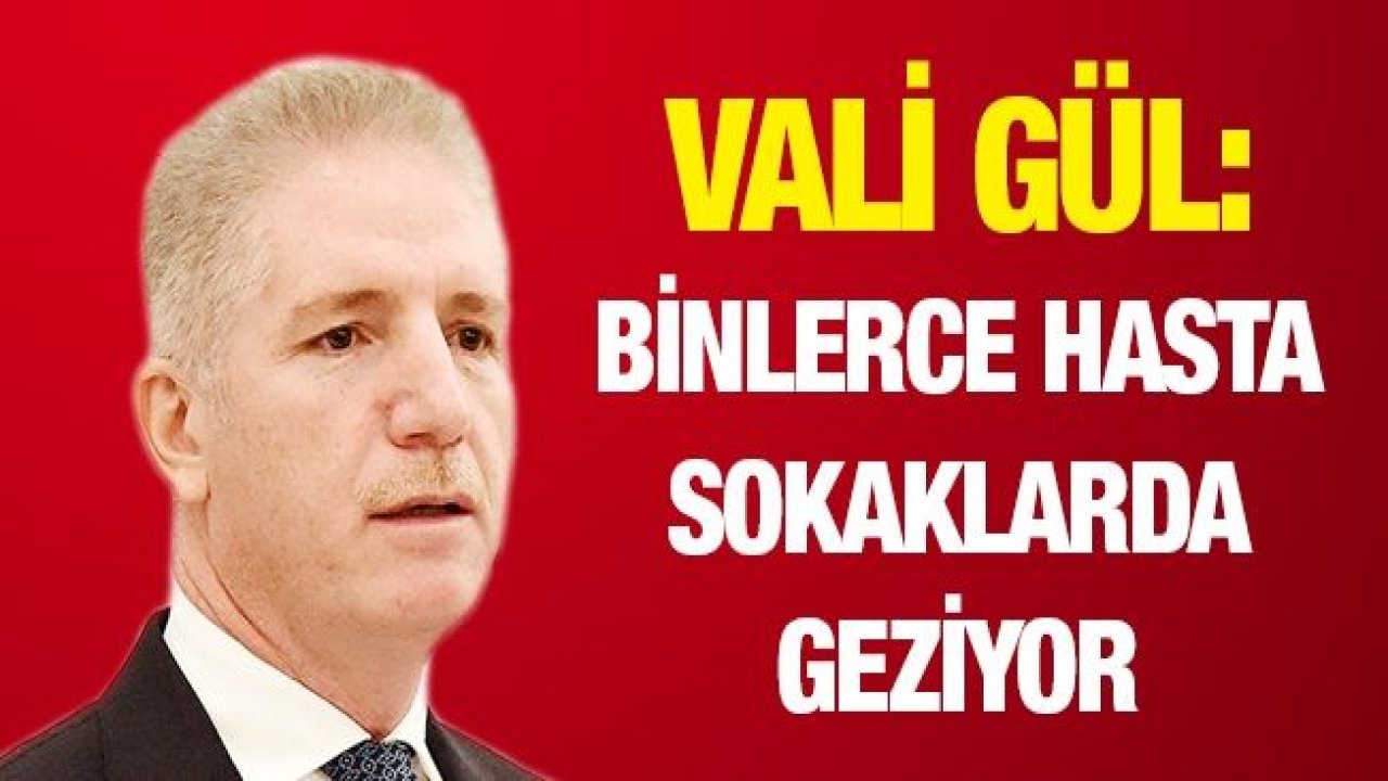 Vali Gül: Binlerce hasta sokaklarda geziyor