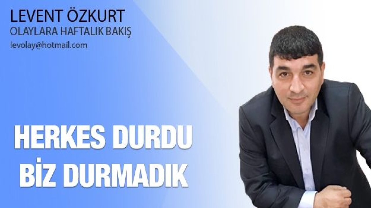 Herkes durdu biz durmadık