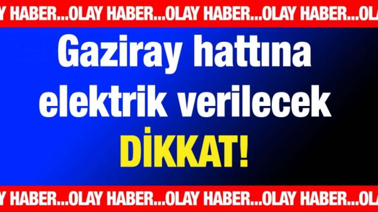 Dikkat! Gaziray hattına elektrik verilecek