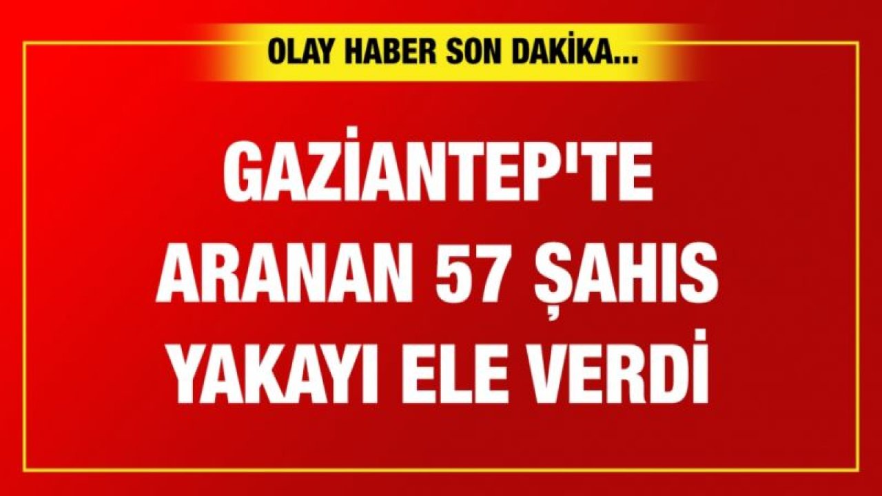 Gaziantep'te aranan 57 şahıs yakayı ele verdi