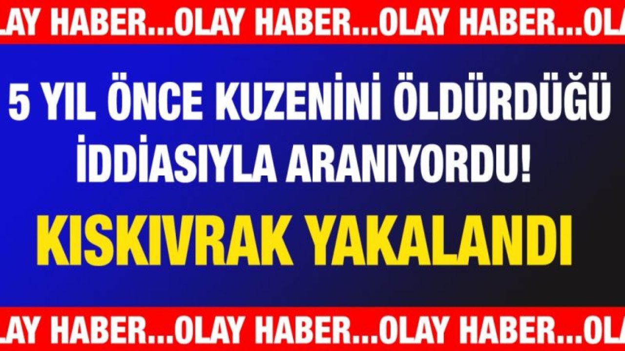 5 yıl önce kuzenini öldürdüğü iddiasıyla aranıyordu! Kıskıvrak Yakalandı