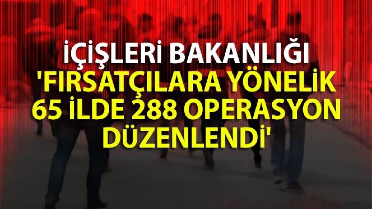 İçişleri Bakanlığı: 'Fırsatçılara yönelik 65 ilde 288 operasyon düzenlendi'