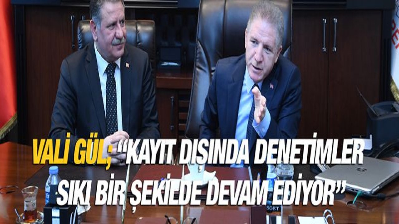 Vali Gül; 'Kayıt dışında denetimler sıkı bir şekilde devam ediyor'