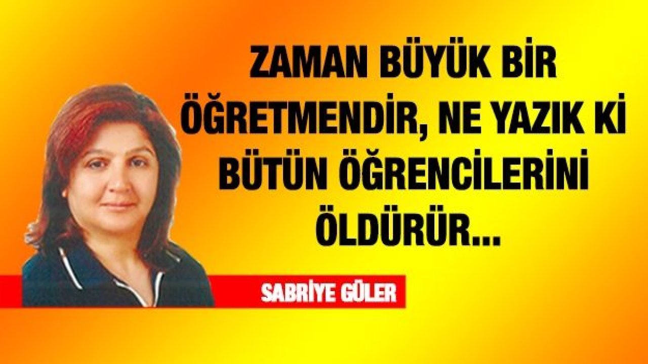 ZAMAN BÜYÜK BİR ÖĞRETMENDİR, NE YAZIK Kİ BÜTÜN ÖĞRENCİLERİNİ ÖLDÜRÜR...