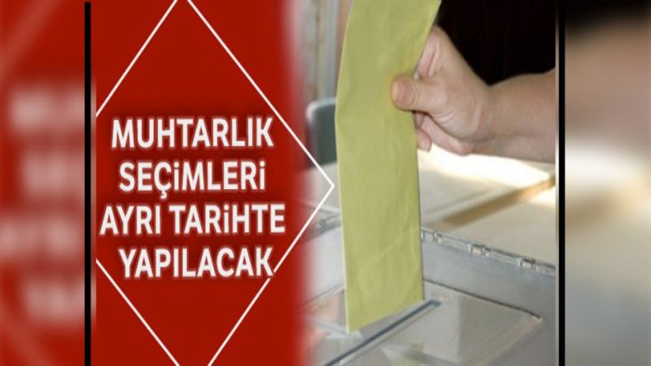 Muhtarlık seçimleri ayrı tarihte yapılacak