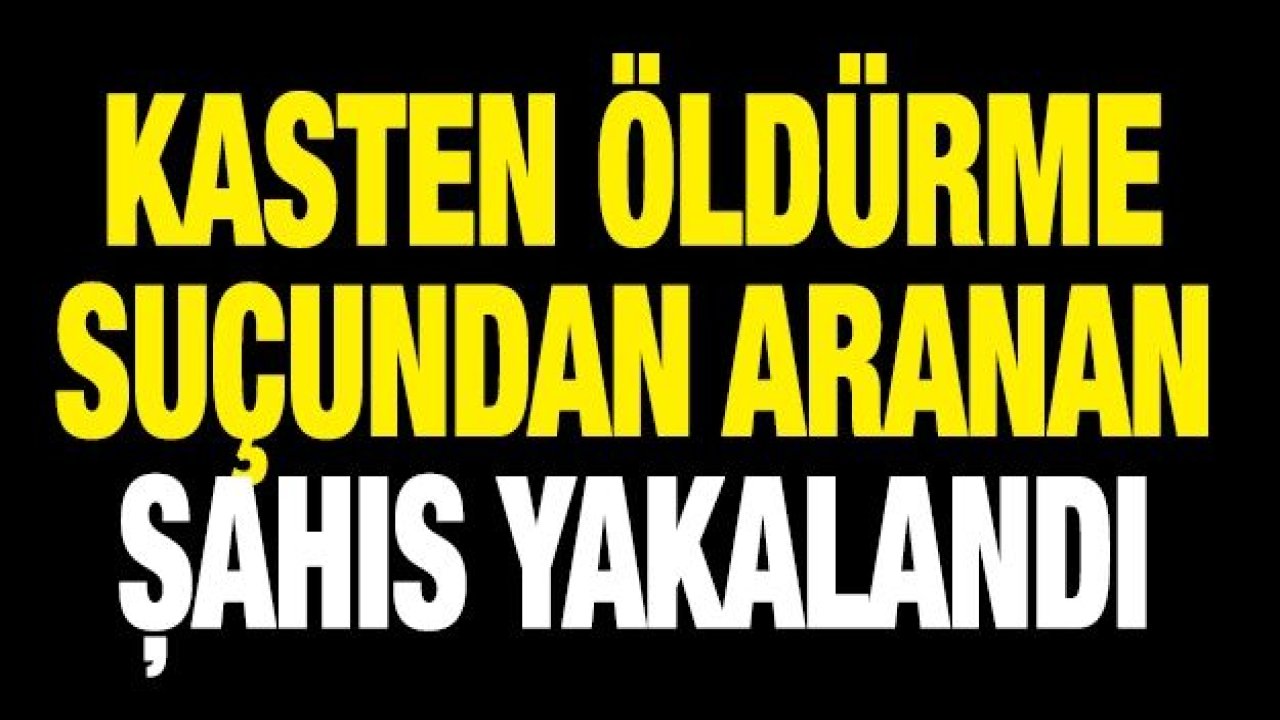 KASTEN ÖLDÜRME SUÇUNDAN ARANAN ŞAHIS YAKALANDI