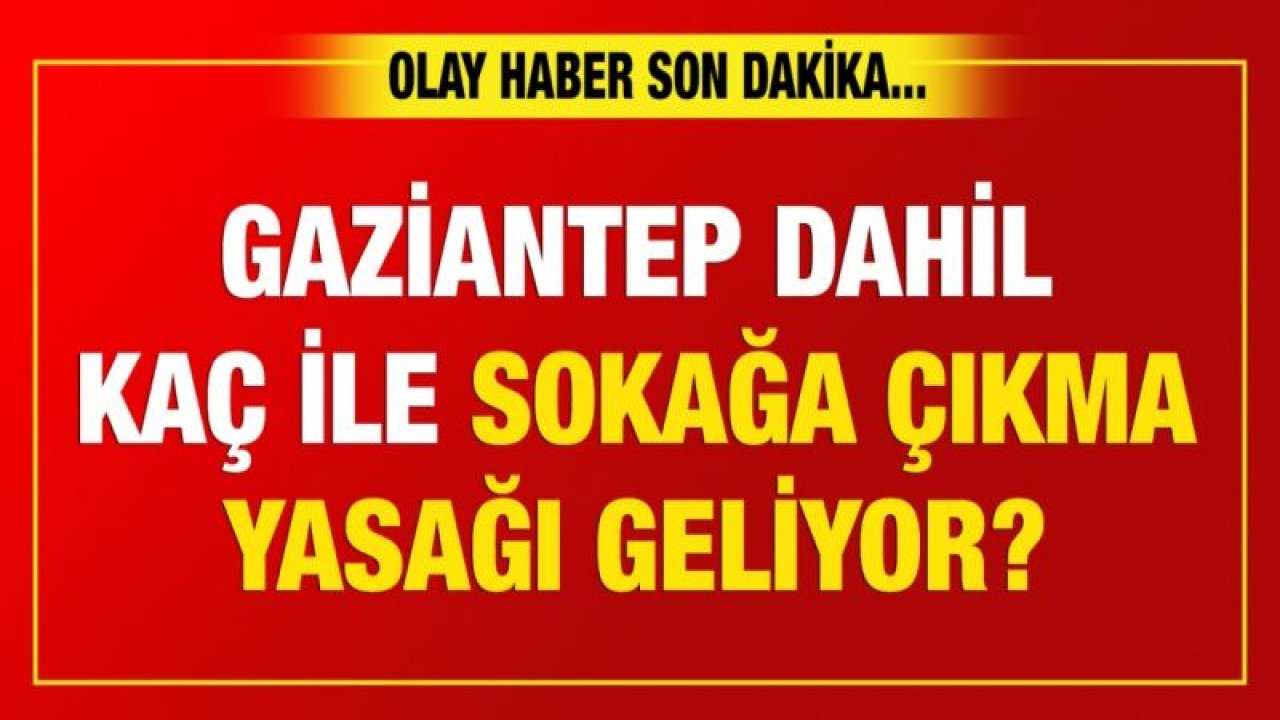 Gaziantep dahil kaç ile sokağa çıkma yasağı geliyor? ... Kısıtlama yolda