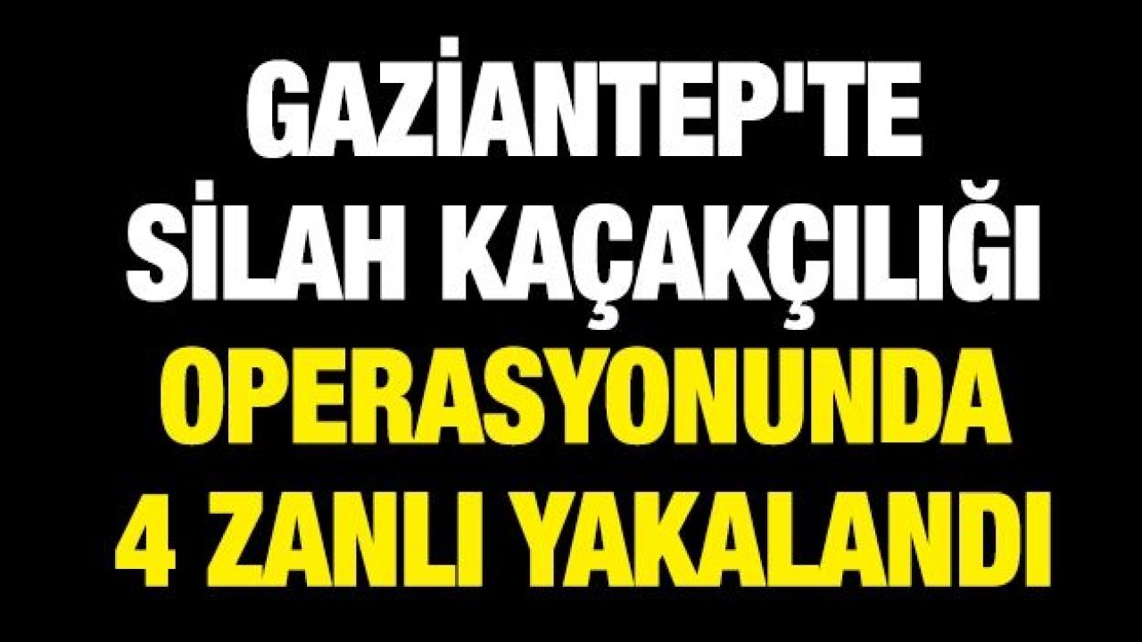 Gaziantep'te silah kaçakçılığı operasyonunda 4 zanlı yakalandı