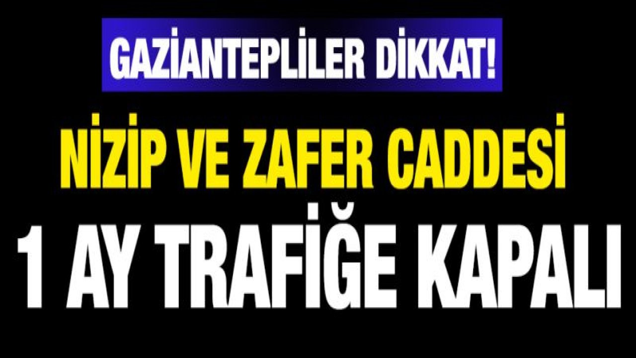 NİZİP VE ZAFER CADDESİ 1 AY TRAFİĞE KAPALI