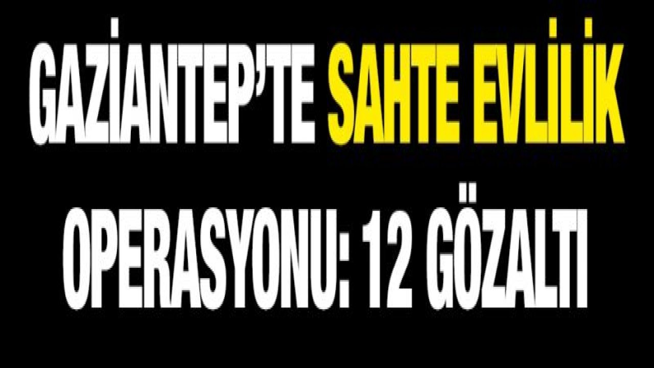 Gaziantep’te sahte evlilik operasyonu: 12 gözaltı