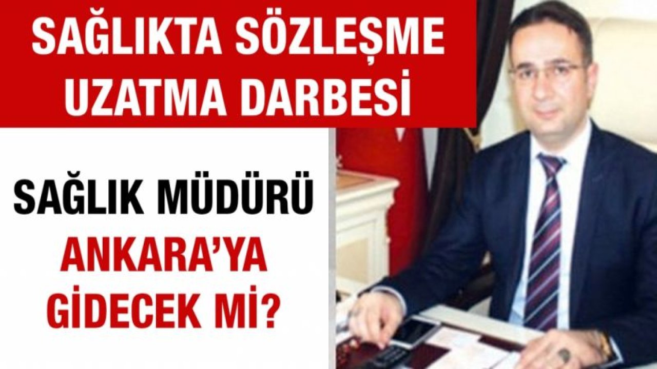 Sağlıkta sözleşme uzatma darbesi... Sağlık Müdürü Ankara’ya gidecek mi?