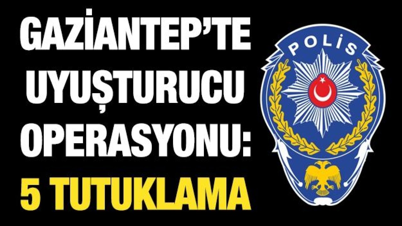 Gaziantep’te uyuşturucu operasyonu: 5 tutuklama