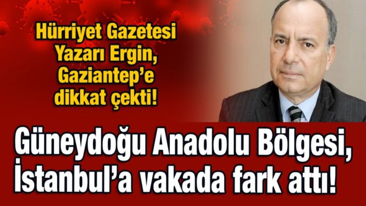 Hürriyet Gazetesi Yazarı Ergin, Gaziantep’e dikkat çekti!  Güneydoğu Anadolu Bölgesi, İstanbul’a vakada fark attı!