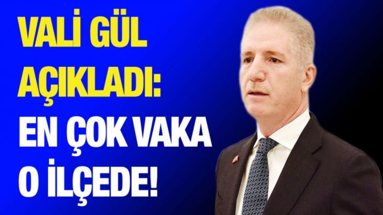 Vali Gül açıkladı: En çok vaka o ilçelerde