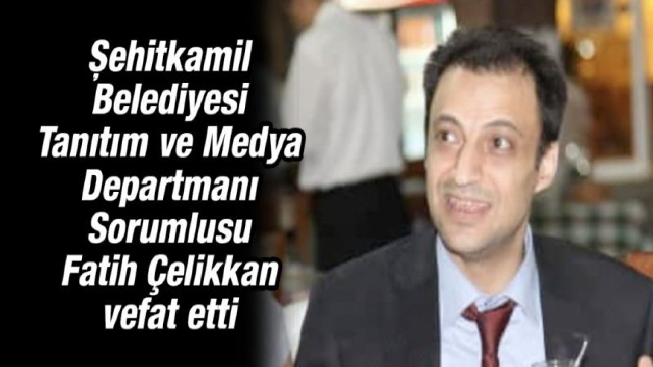 Şehitkamil Belediyesi Tanıtım ve Medya Departmanı Sorumlusu Fatih Çelikkan vefat etti