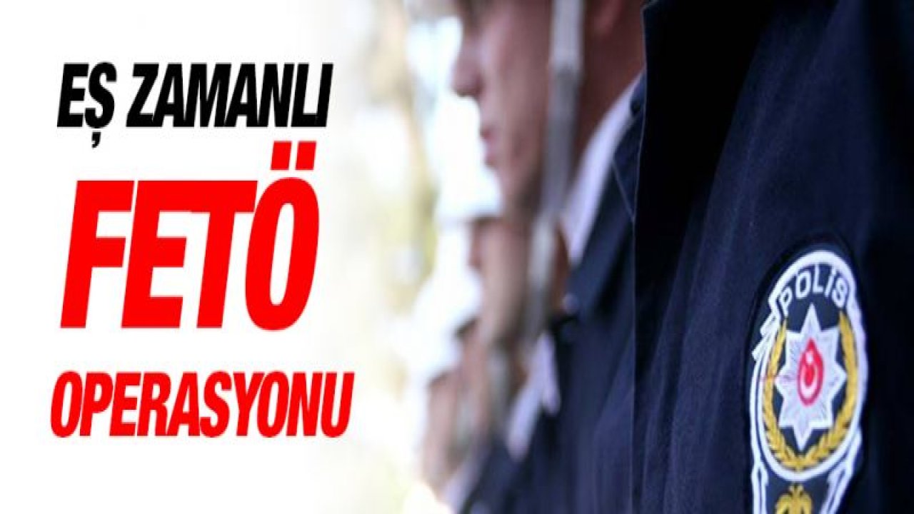 Eş zamanlı FETÖ operasyonu