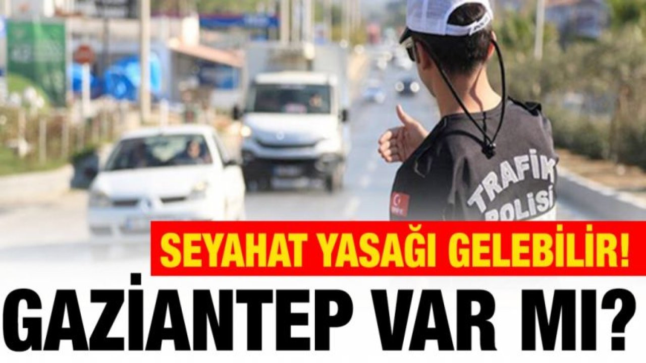 SEYAHAT YASAĞI GELEBİLİR!... GAZİANTEP VAR MI?