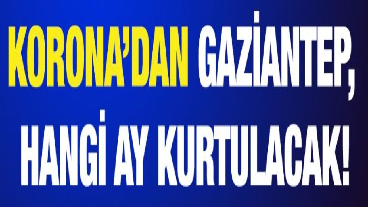 Korona’dan Gaziantep, hangi ay kurtulacak!